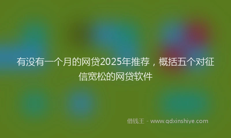 有没有一个月的网贷2025年推荐，概括五个对征信宽松的网贷软件