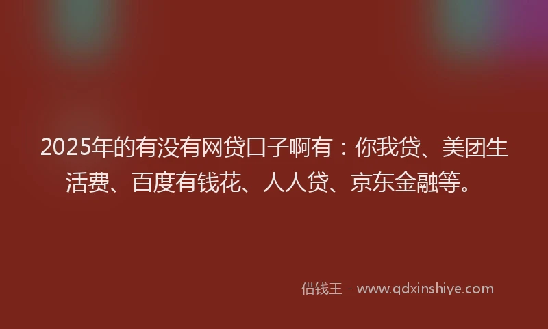 2025年的有没有网贷口子啊有：你我贷、美团生活费、百度有钱花、人人贷、京东金融等。