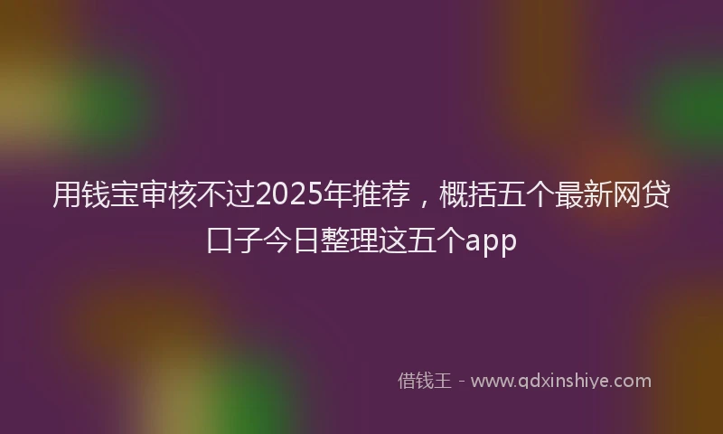 用钱宝审核不过2025年推荐，概括五个最新网贷口子今日整理这五个app