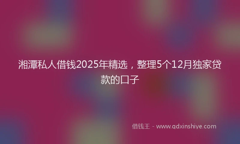 湘潭私人借钱2025年精选，整理5个12月独家贷款的口子