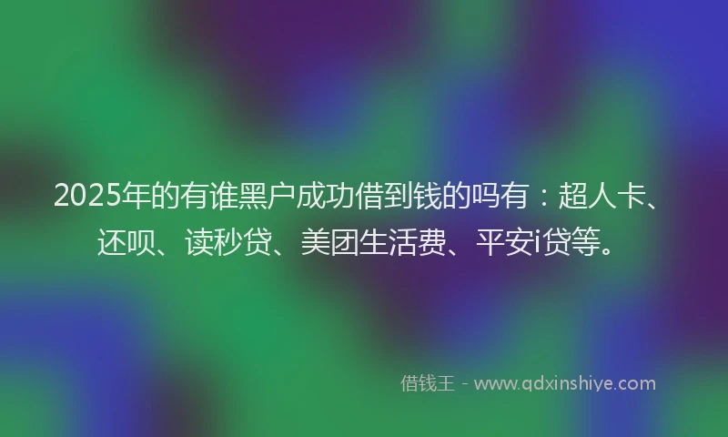 2025年的有谁黑户成功借到钱的吗有：超人卡、还呗、读秒贷、美团生活费、平安i贷等。