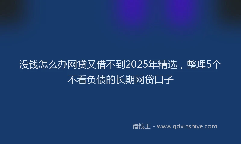 没钱怎么办网贷又借不到2025年精选，整理5个不看负债的长期网贷口子