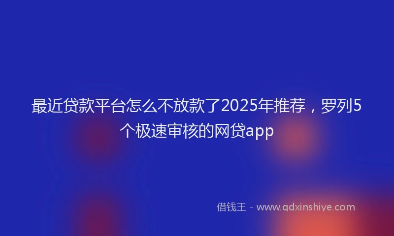 最近贷款平台怎么不放款了2025年推荐，罗列5个极速审核的网贷app