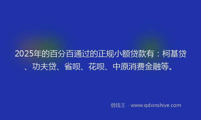 2025年的百分百通过的正规小额贷款有：柯基贷、功夫贷、省呗、花呗、中原消费金融等。