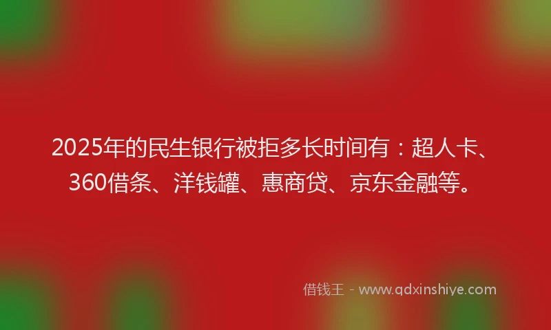 2025年的民生银行被拒多长时间有：超人卡、360借条、洋钱罐、惠商贷、京东金融等。