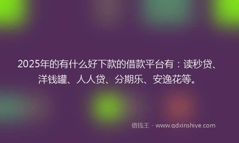 2025年的有什么好下款的借款平台有：读秒贷、洋钱罐、人人贷、分期乐、安逸花等。