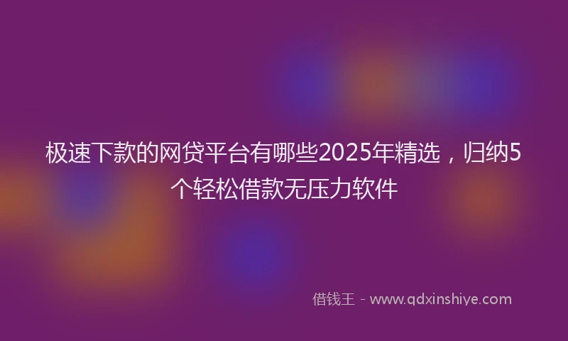 极速下款的网贷平台有哪些2025年精选，归纳5个轻松借款无压力软件