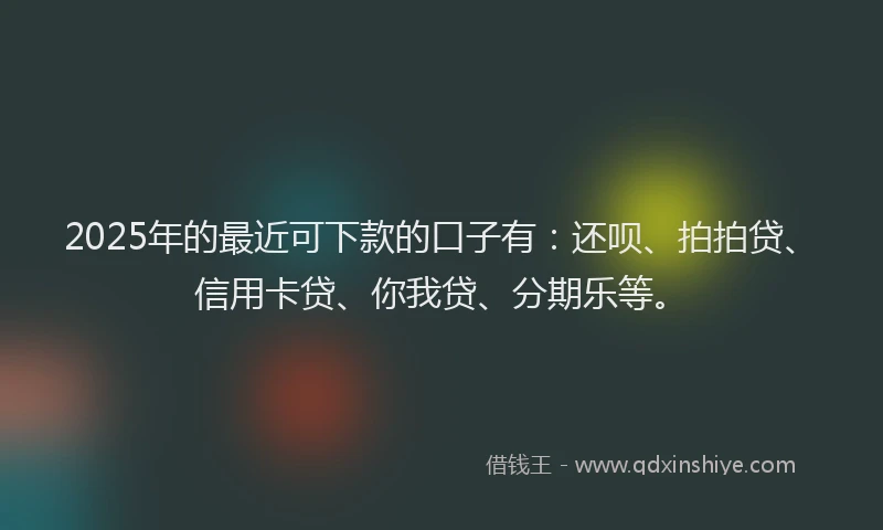 2025年的最近可下款的口子有：还呗、拍拍贷、信用卡贷、你我贷、分期乐等。