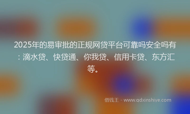 2025年的易审批的正规网贷平台可靠吗安全吗有：滴水贷、快贷通、你我贷、信用卡贷、东方汇等。