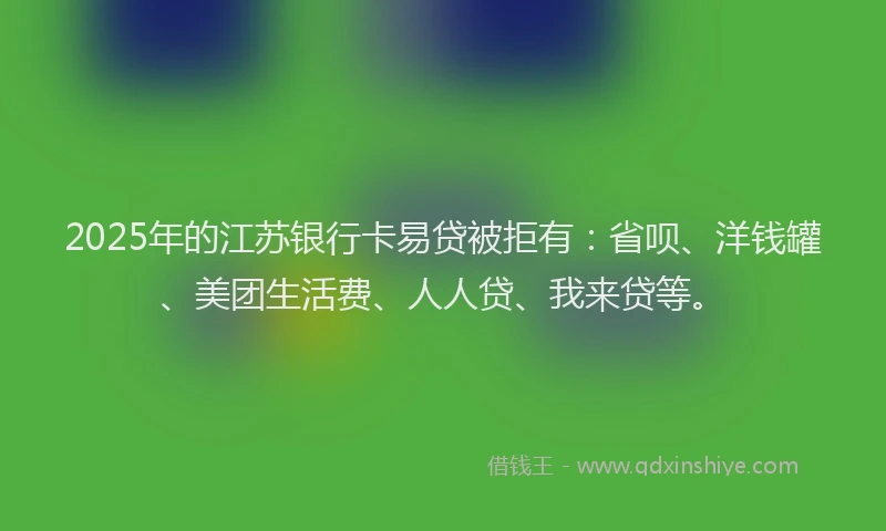 2025年的江苏银行卡易贷被拒有：省呗、洋钱罐、美团生活费、人人贷、我来贷等。