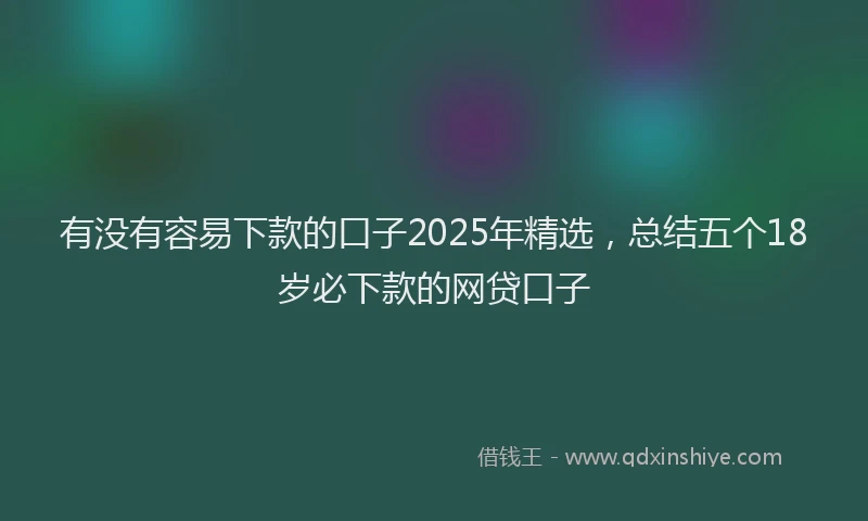 有没有容易下款的口子2025年精选，总结五个18岁必下款的网贷口子
