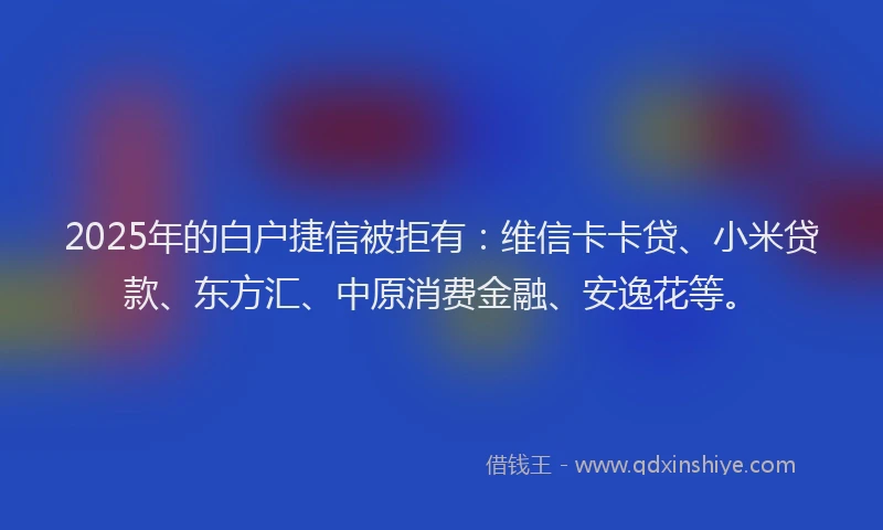 2025年的白户捷信被拒有：维信卡卡贷、小米贷款、东方汇、中原消费金融、安逸花等。
