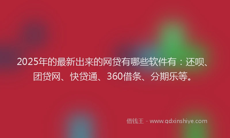 2025年的最新出来的网贷有哪些软件有：还呗、团贷网、快贷通、360借条、分期乐等。