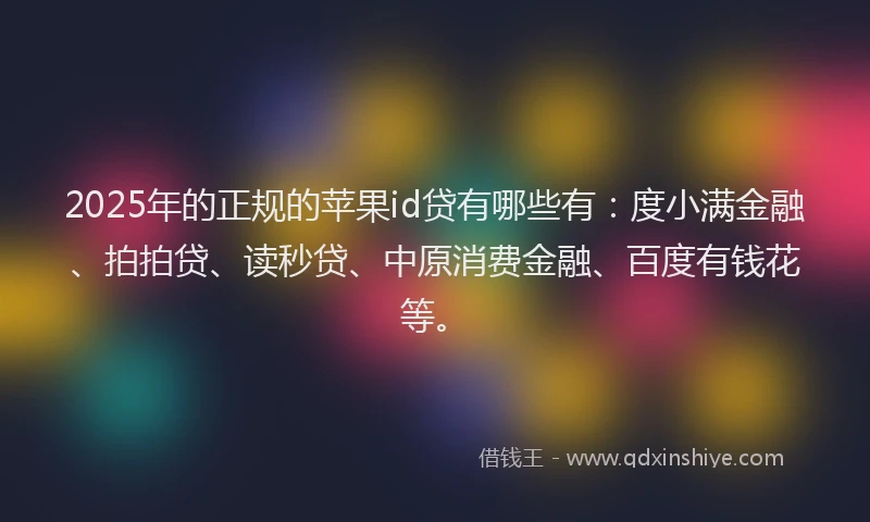 2025年的正规的苹果id贷有哪些有：度小满金融、拍拍贷、读秒贷、中原消费金融、百度有钱花等。
