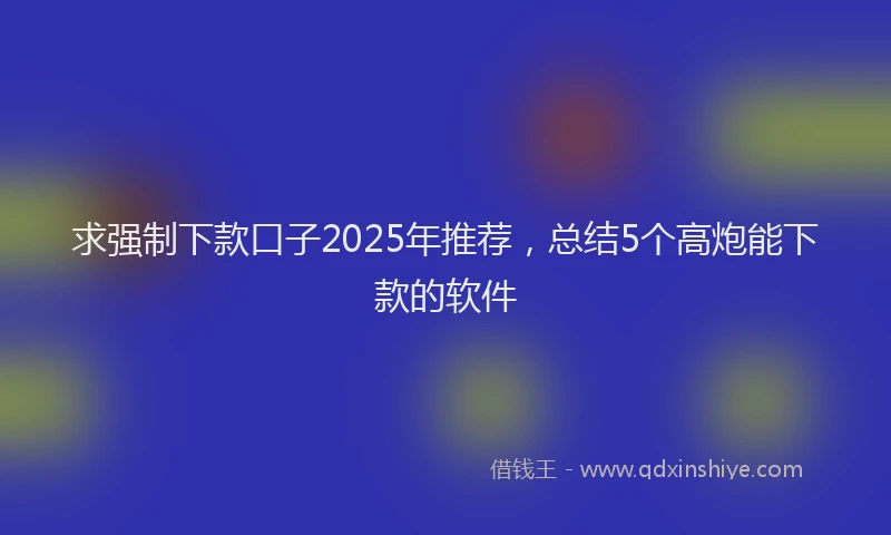 求强制下款口子2025年推荐，总结5个高炮能下款的软件