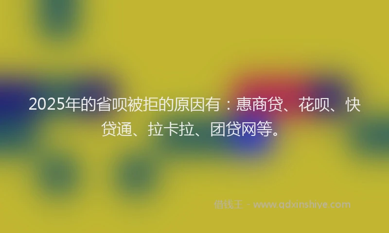 2025年的省呗被拒的原因有：惠商贷、花呗、快贷通、拉卡拉、团贷网等。
