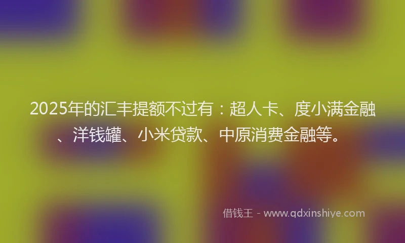 2025年的汇丰提额不过有：超人卡、度小满金融、洋钱罐、小米贷款、中原消费金融等。