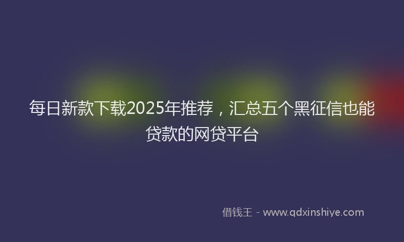 每日新款下载2025年推荐，汇总五个黑征信也能贷款的网贷平台