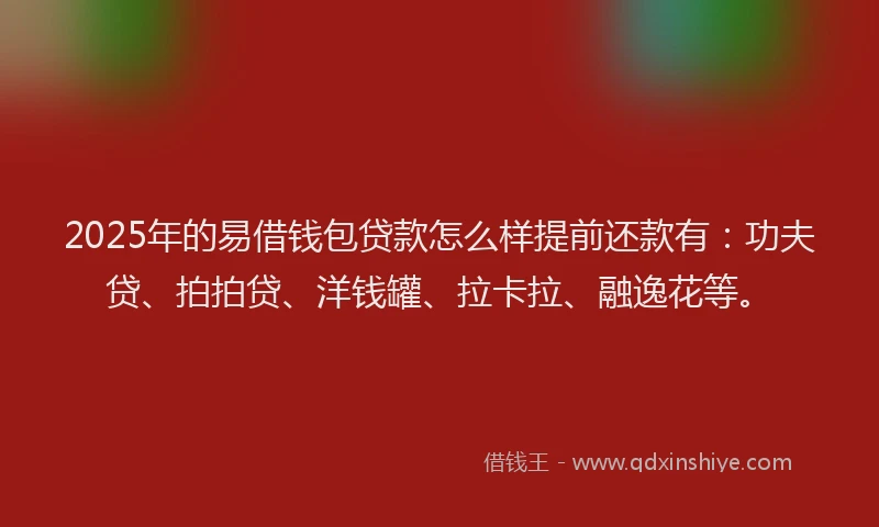 2025年的易借钱包贷款怎么样提前还款有：功夫贷、拍拍贷、洋钱罐、拉卡拉、融逸花等。
