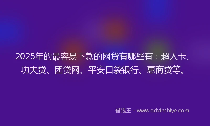 2025年的最容易下款的网贷有哪些有：超人卡、功夫贷、团贷网、平安口袋银行、惠商贷等。