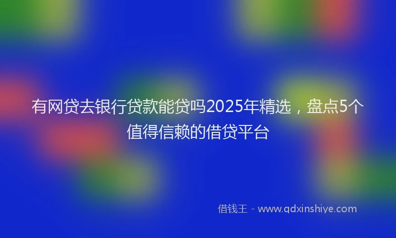 有网贷去银行贷款能贷吗2025年精选，盘点5个值得信赖的借贷平台