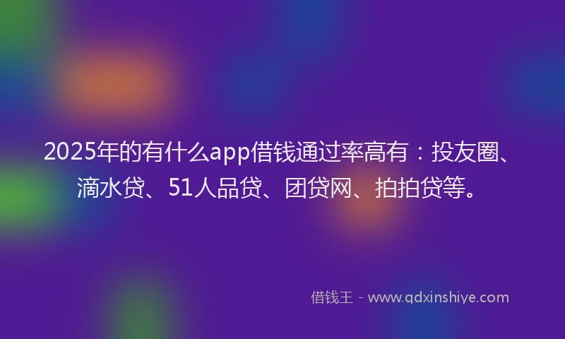 2025年的有什么app借钱通过率高有：投友圈、滴水贷、51人品贷、团贷网、拍拍贷等。
