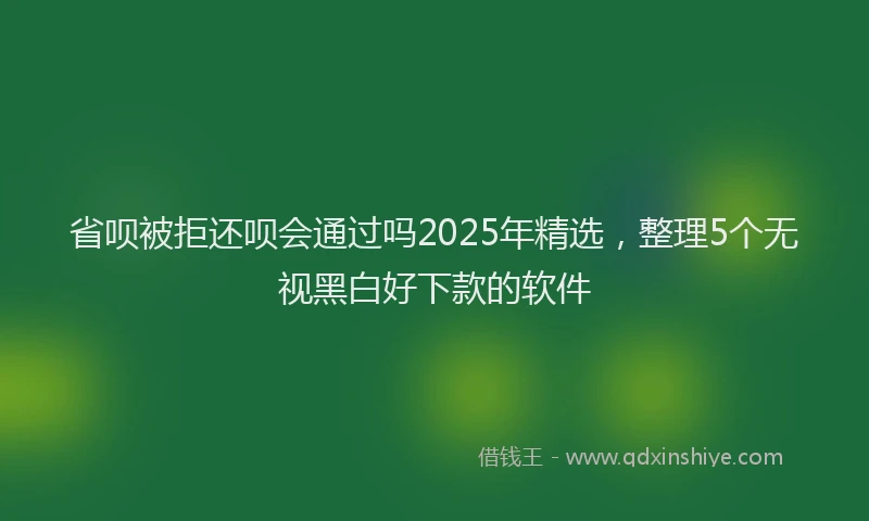 省呗被拒还呗会通过吗2025年精选，整理5个无视黑白好下款的软件