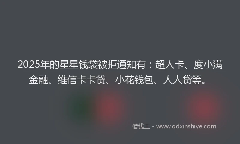 2025年的星星钱袋被拒通知有：超人卡、度小满金融、维信卡卡贷、小花钱包、人人贷等。