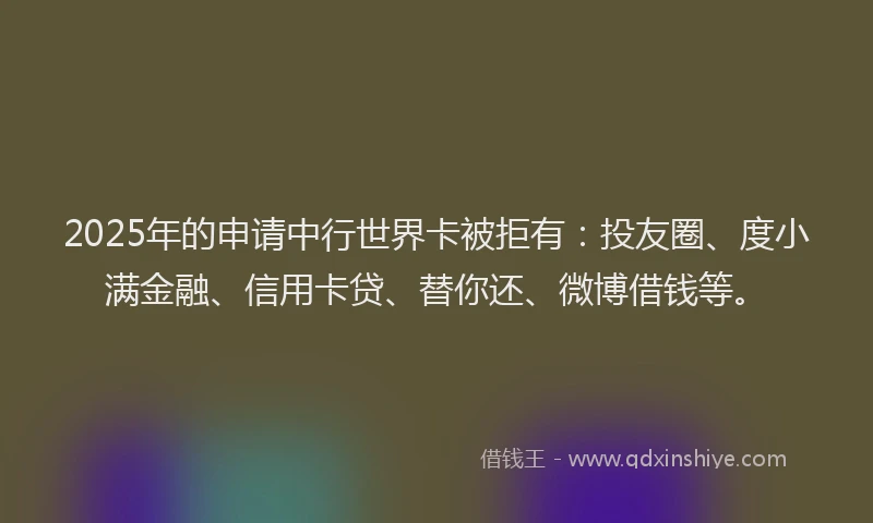 2025年的申请中行世界卡被拒有：投友圈、度小满金融、信用卡贷、替你还、微博借钱等。
