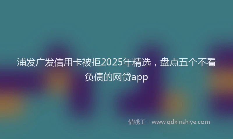 浦发广发信用卡被拒2025年精选，盘点五个不看负债的网贷app