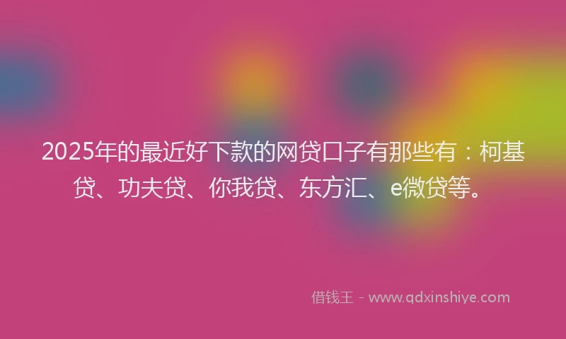 2025年的最近好下款的网贷口子有那些有：柯基贷、功夫贷、你我贷、东方汇、e微贷等。