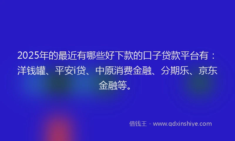 2025年的最近有哪些好下款的口子贷款平台有：洋钱罐、平安i贷、中原消费金融、分期乐、京东金融等。