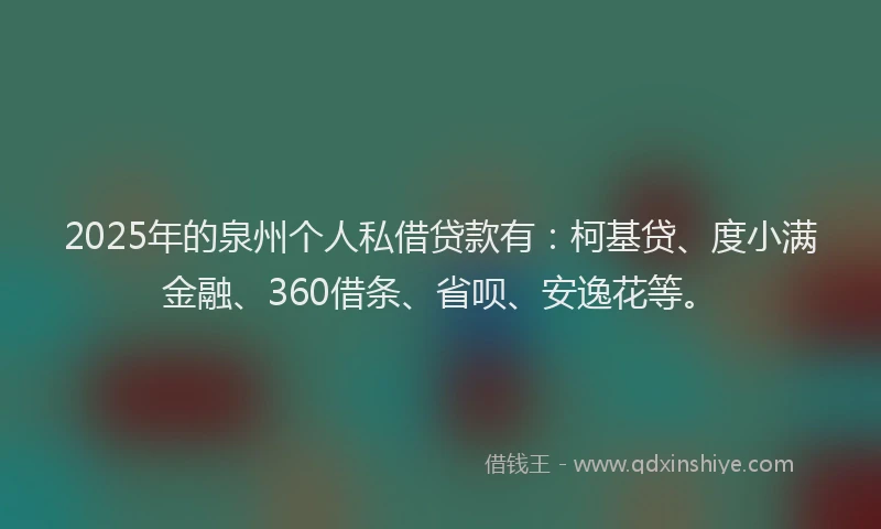 2025年的泉州个人私借贷款有：柯基贷、度小满金融、360借条、省呗、安逸花等。