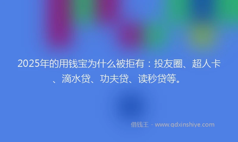 2025年的用钱宝为什么被拒有：投友圈、超人卡、滴水贷、功夫贷、读秒贷等。