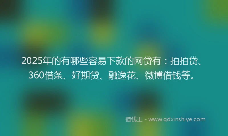 2025年的有哪些容易下款的网贷有：拍拍贷、360借条、好期贷、融逸花、微博借钱等。