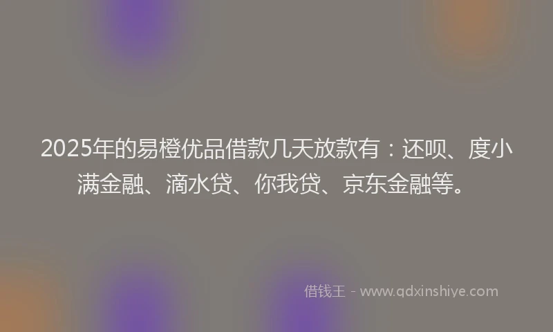 2025年的易橙优品借款几天放款有：还呗、度小满金融、滴水贷、你我贷、京东金融等。