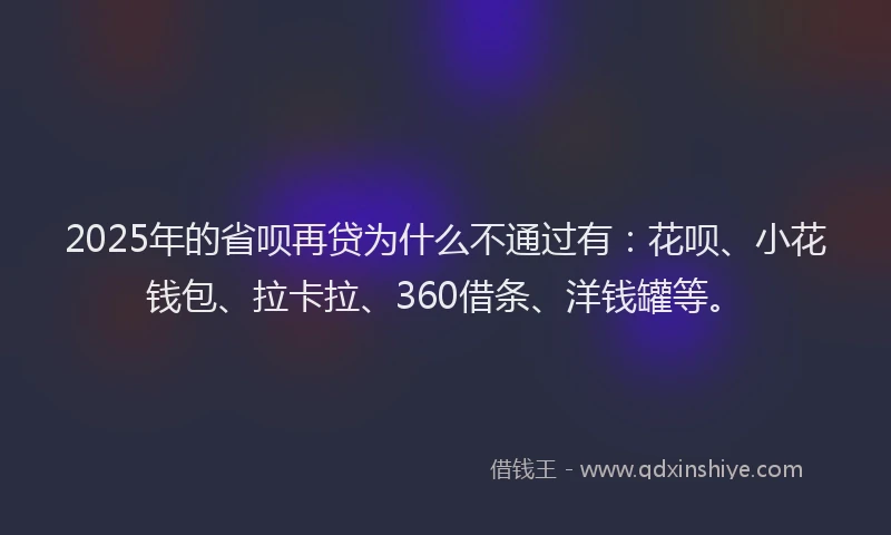 2025年的省呗再贷为什么不通过有：花呗、小花钱包、拉卡拉、360借条、洋钱罐等。