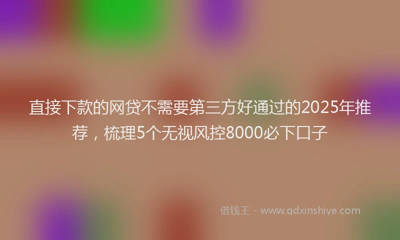 直接下款的网贷不需要第三方好通过的2025年推荐，梳理5个无视风控8000必下口子