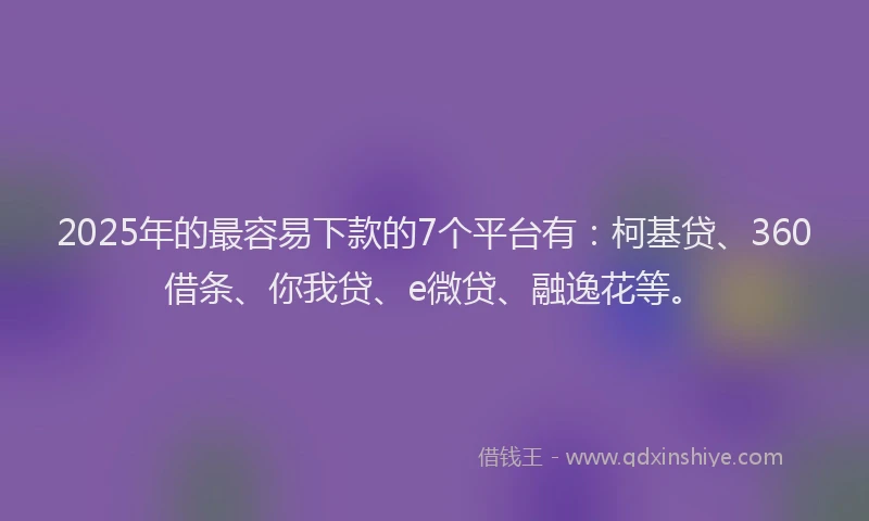 2025年的最容易下款的7个平台有：柯基贷、360借条、你我贷、e微贷、融逸花等。