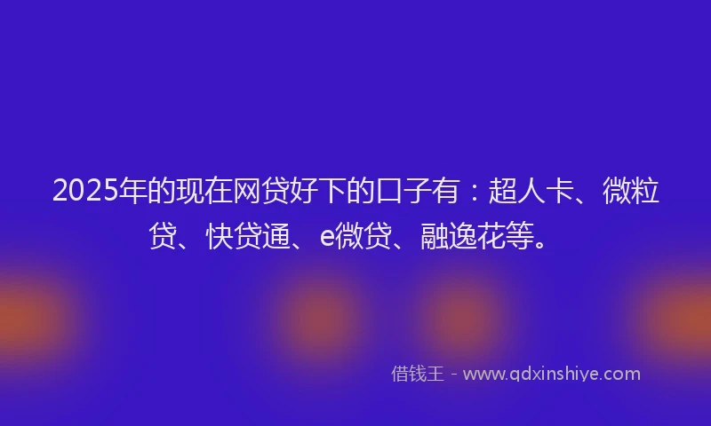 2025年的现在网贷好下的口子有：超人卡、微粒贷、快贷通、e微贷、融逸花等。