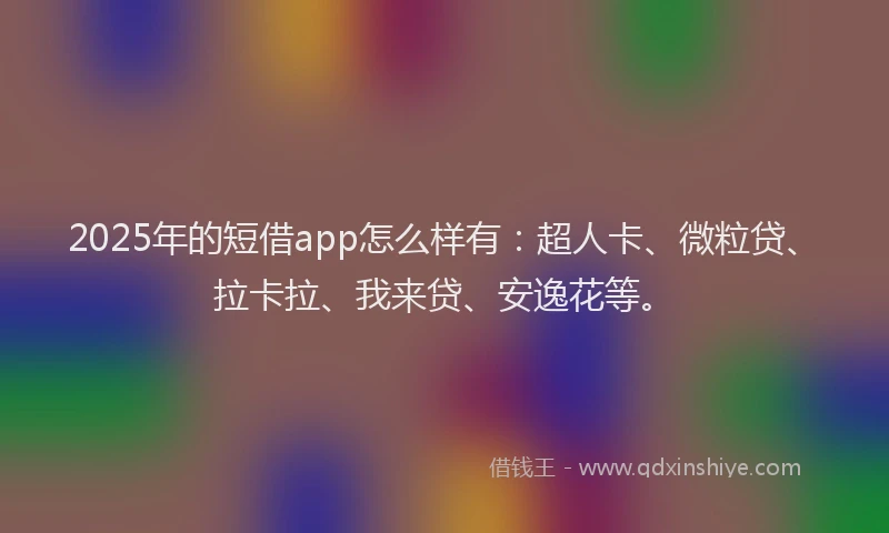 2025年的短借app怎么样有：超人卡、微粒贷、拉卡拉、我来贷、安逸花等。