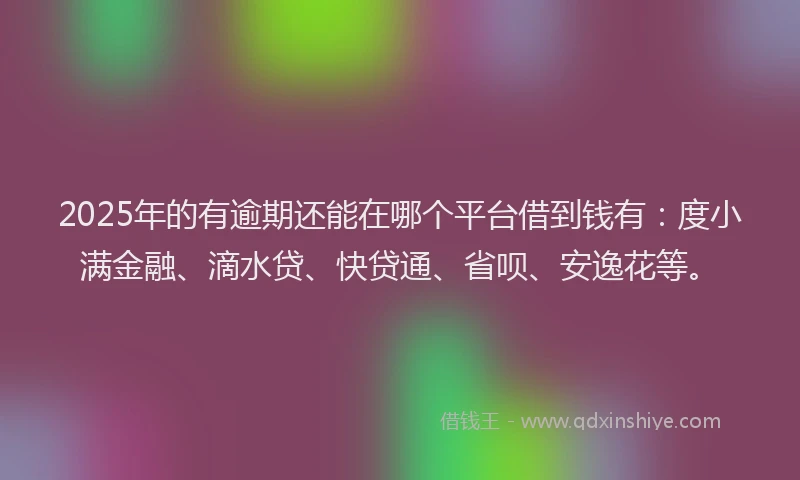 2025年的有逾期还能在哪个平台借到钱有：度小满金融、滴水贷、快贷通、省呗、安逸花等。