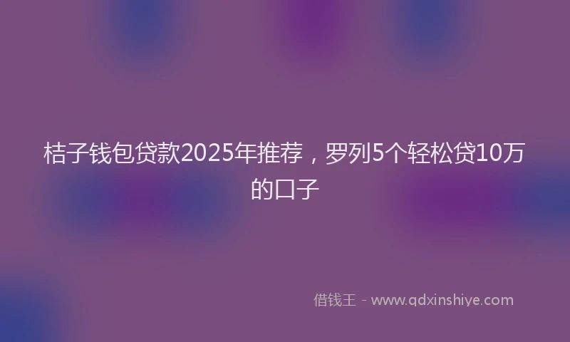 桔子钱包贷款2025年推荐，罗列5个轻松贷10万的口子
