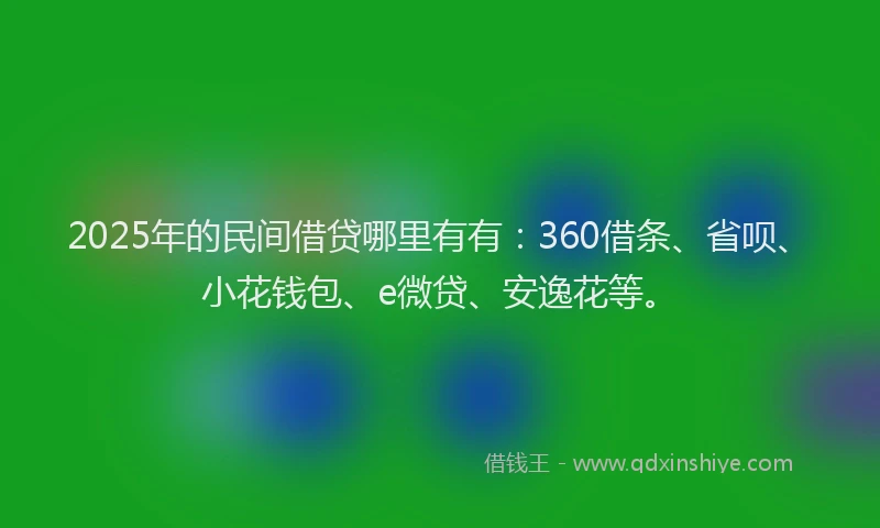 2025年的民间借贷哪里有有：360借条、省呗、小花钱包、e微贷、安逸花等。