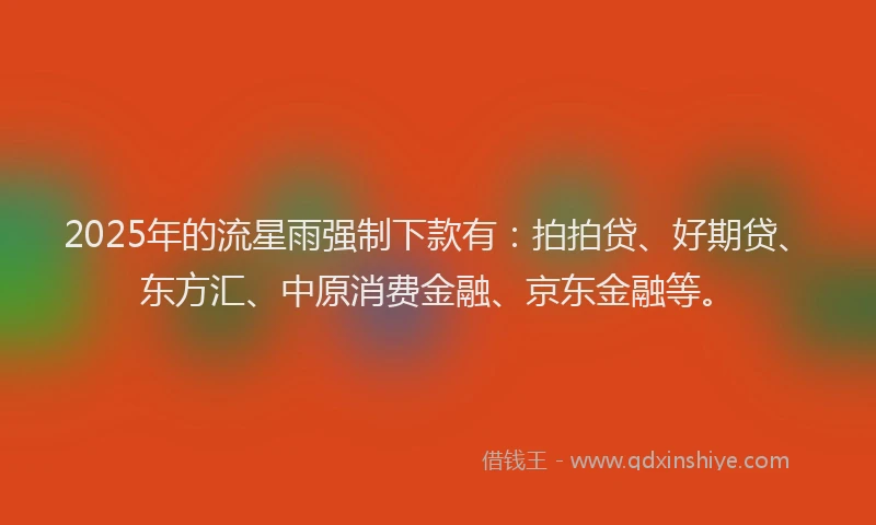 2025年的流星雨强制下款有：拍拍贷、好期贷、东方汇、中原消费金融、京东金融等。