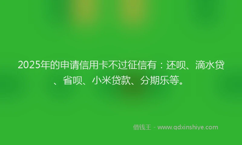2025年的申请信用卡不过征信有：还呗、滴水贷、省呗、小米贷款、分期乐等。