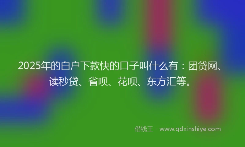 2025年的白户下款快的口子叫什么有：团贷网、读秒贷、省呗、花呗、东方汇等。
