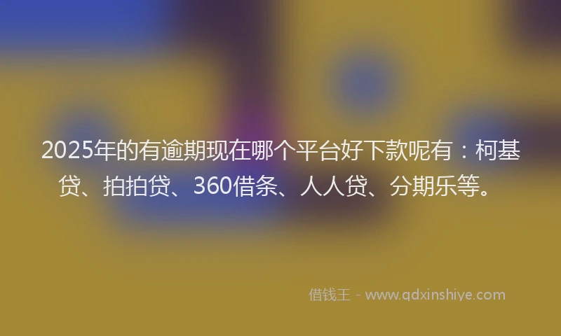 2025年的有逾期现在哪个平台好下款呢有：柯基贷、拍拍贷、360借条、人人贷、分期乐等。
