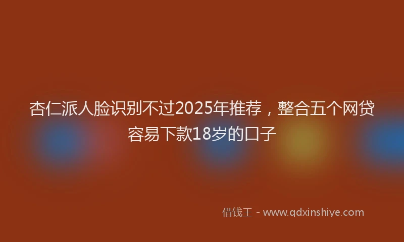 杏仁派人脸识别不过2025年推荐，整合五个网贷容易下款18岁的口子