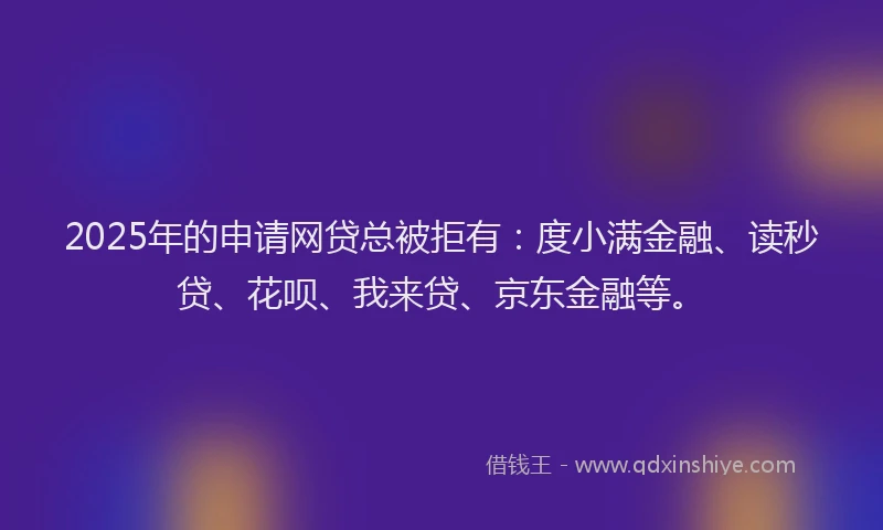 2025年的申请网贷总被拒有：度小满金融、读秒贷、花呗、我来贷、京东金融等。
